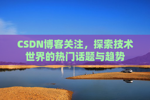 CSDN博客关注,探索技术世界的热门话题与趋势