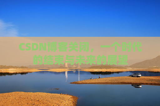 CSDN博客关闭,一个时代的结束与未来的展望